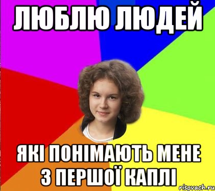 люблю людей які понімають мене з першої каплі