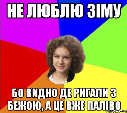не люблю зіму бо видно де ригали з бежою, а це вже паліво