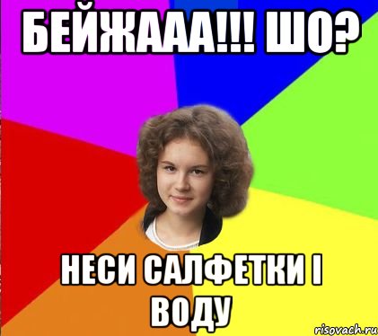 бейжааа!!! шо? неси салфетки і воду