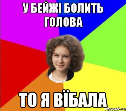 у бейжі болить голова то я вїбала
