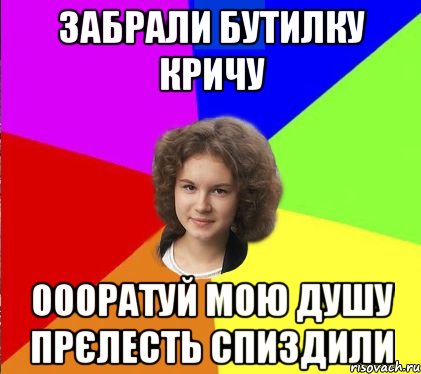 забрали бутилку кричу оооратуй мою душу прєлесть спиздили