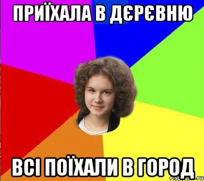 приїхала в дєрєвню всі поїхали в город