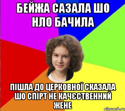 бейжа сазала шо НЛО бачила пішла до церковної сказала шо спірт не качєственний жене