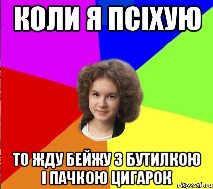 коли я псіхую то жду бейжу з бутилкою і пачкою цигарок
