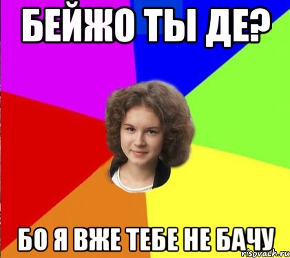 бейжо ты де? бо я вже тебе не бачу