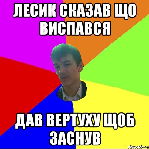 Лесик сказав що виспався дав вертуху щоб заснув