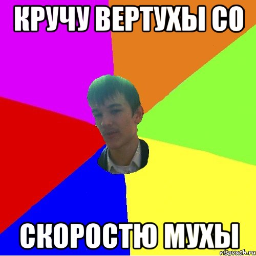 Кручу вертухы со Скоростю мухы