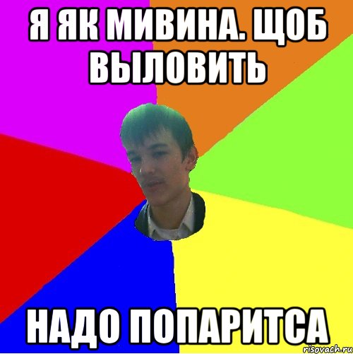 Я як мивина. Щоб выловить Надо попаритса