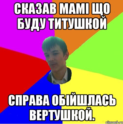 сказав мамі що буду титушкой справа обійшлась вертушкой.