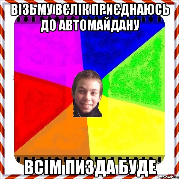 Візьму вєлік приєднаюсь до автомайдану Всім пизда буде