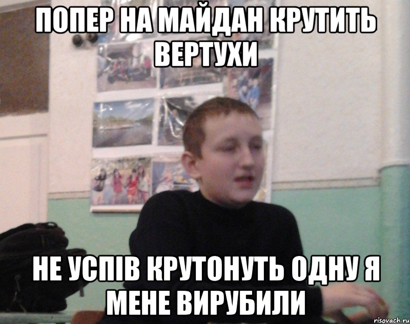 Попер на майдан крутить вертухи Не успiв крутонуть одну я мене вирубили