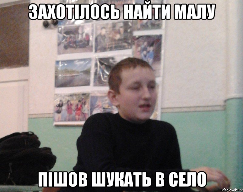 Захотiлось найти малу Пiшов шукать в село