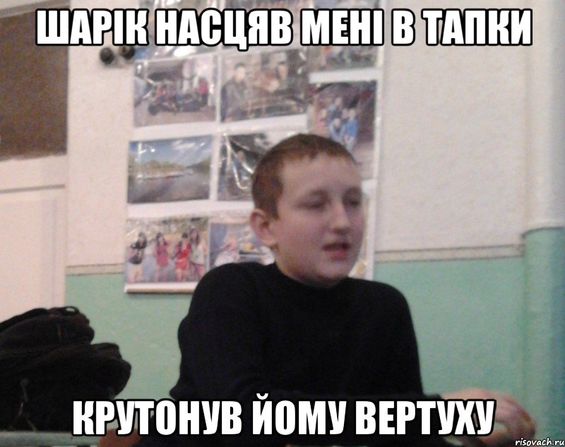 Шарiк насцяв менi в тапки Крутонув йому вертуху