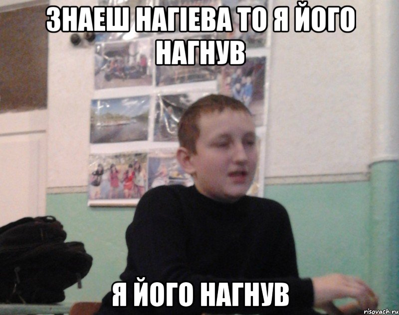 Знаеш Нагіева то я його нагнув я його нагнув