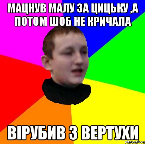 Мацнув малу за цицьку ,а потом шоб не кричала Вірубив з вертухи