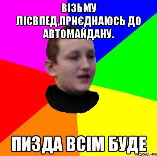 Візьму лісвпед,приєднаюсь до автомайдану. Пизда всім буде