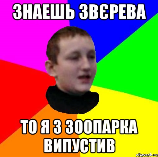 Знаешь Звєрева То я з зоопарка випустив