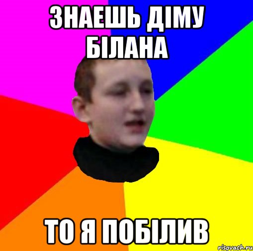 Знаешь Діму Білана То я побілив