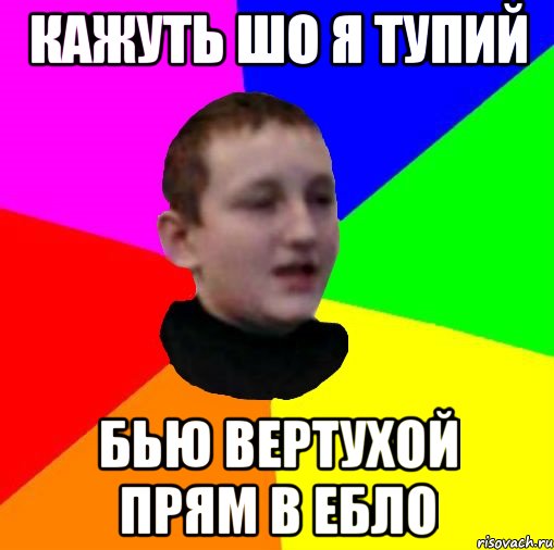 Кажуть шо я тупий Бью вертухой прям в ебло