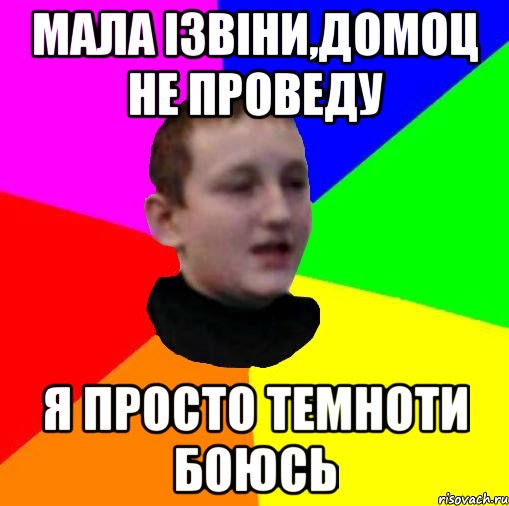 Мала iзвiни,домоц не проведу Я просто темноти боюсь