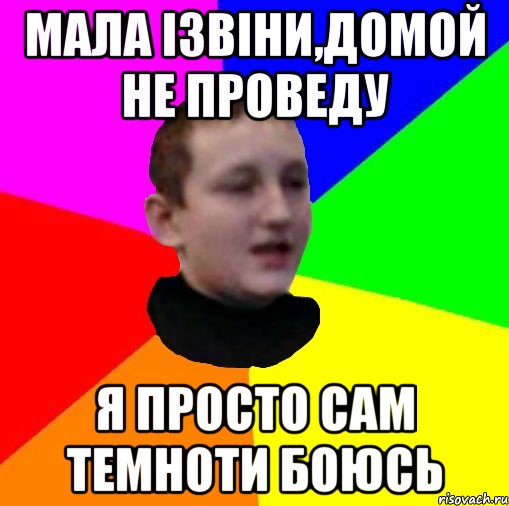 Мала iзвiни,домой не проведу Я просто сам темноти боюсь