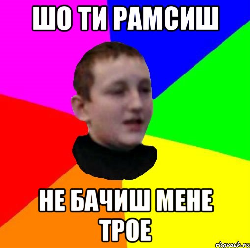 Шо ти рамсиш не бачиш мене трое