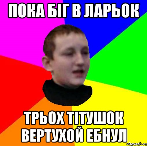 Пока бiг в ларьок Трьох тiтушок вертухой ебнул