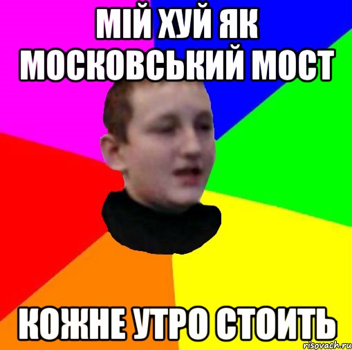 Мiй хуй як московський мост Кожне утро стоить