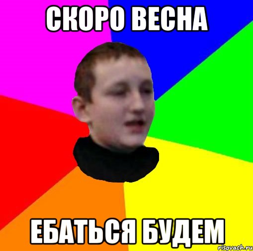 скоро весна ебаться будем