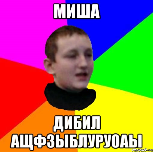 Миша дибил ащфзыблуРУОАЫ