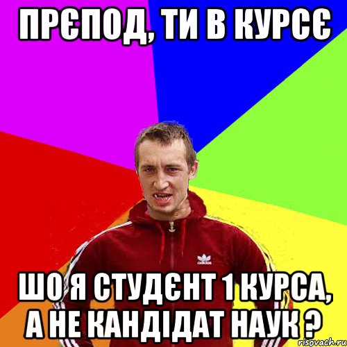прєпод, ти в курсє шо я студєнт 1 курса, а не кандідат наук ?
