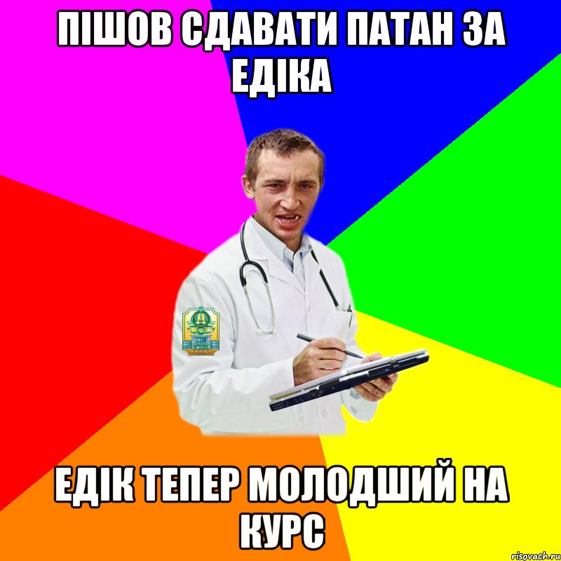 пішов сдавати патан за едіка едік тепер молодший на курс