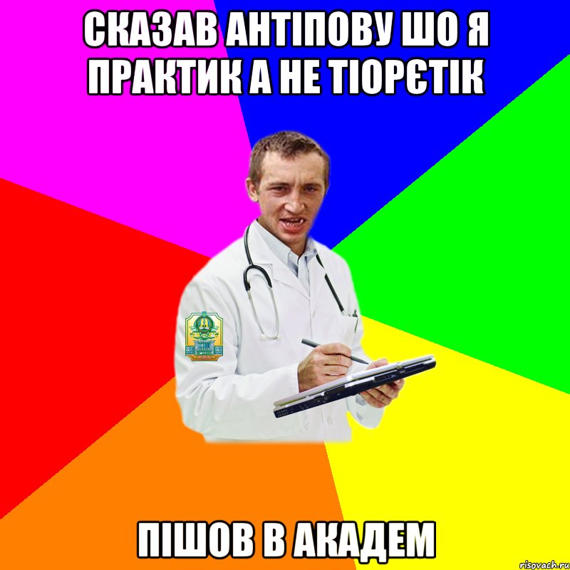 сказав антіпову шо я практик а не тіорєтік пішов в академ