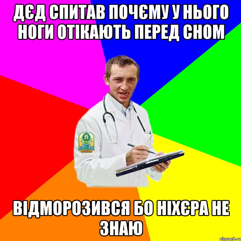 Дєд спитав почєму у нього ноги отікають перед сном відморозився бо ніхєра не знаю