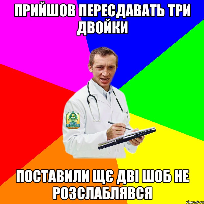 прийшов пересдавать три двойки поставили щє дві шоб не розслаблявся