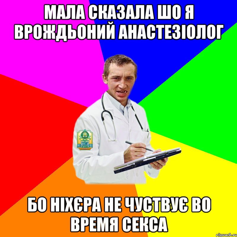 мала сказала шо я врождьоний анастезіолог бо ніхєра не чуствує во время секса