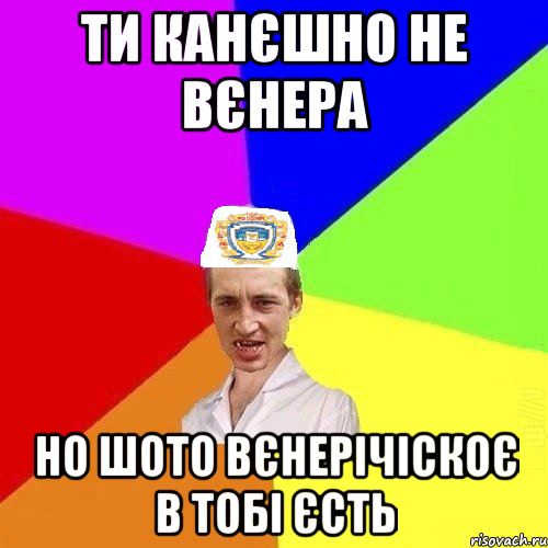 ти канєшно не Вєнера но шото вєнерічіскоє в тобі єсть