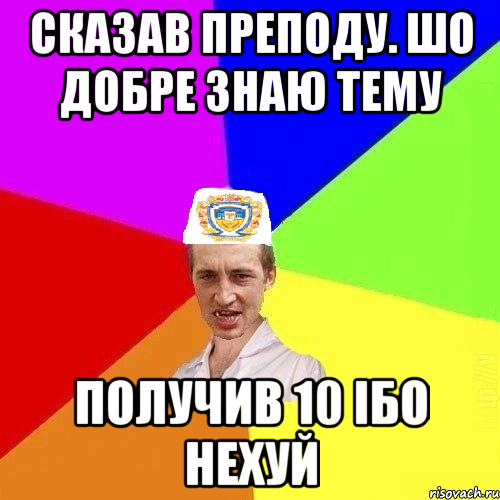 сказав преподу. шо добре знаю тему получив 10 ібо нехуй