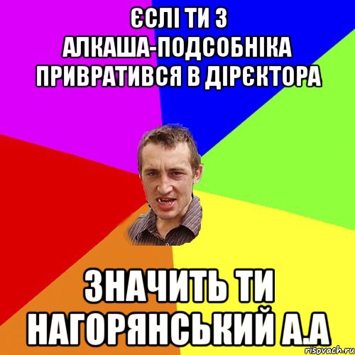 Єслі ти з алкаша-подсобніка привратився в дірєктора значить ти Нагорянський А.А, Мем Чоткий паца