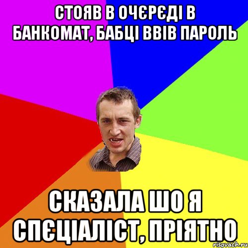 Стояв в очєрєді в банкомат, бабці ввів пароль сказала шо я спєціаліст, пріятно, Мем Чоткий паца