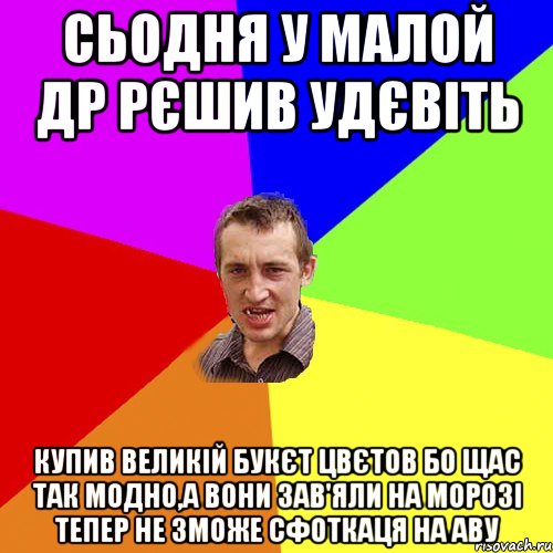 СЬОДНЯ У МАЛОЙ ДР РЄШИВ УДЄВІТЬ КУПИВ ВЕЛИКІЙ БУКЄТ ЦВЄТОВ БО ЩАС ТАК МОДНО,А ВОНИ ЗАВ'ЯЛИ НА МОРОЗІ ТЕПЕР НЕ ЗМОЖЕ СФОТКАЦЯ НА АВУ, Мем Чоткий паца