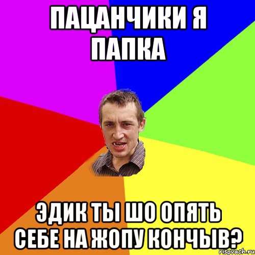 Пацанчики я папка Эдик ты шо опять себе на жопу кончыв?, Мем Чоткий паца