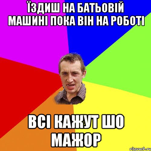 їздиш на батьовій машині пока він на роботі всі кажут шо МАЖОР, Мем Чоткий паца