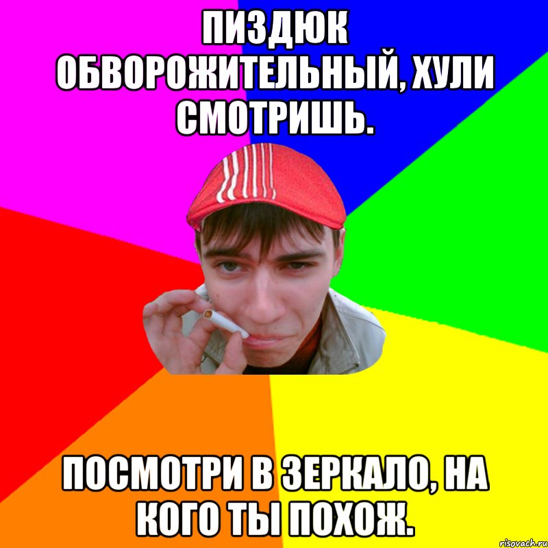 Пиздюк обворожительный, хули смотришь. Посмотри в зеркало, на кого ты похож.