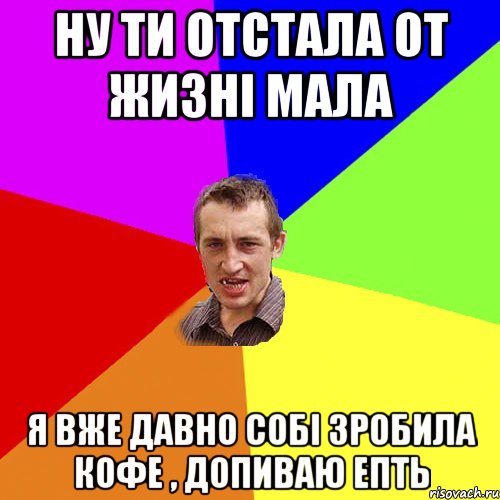 Ну ти отстала от жизні мала я вже давно собі зробила кофе , допиваю епть, Мем Чоткий паца