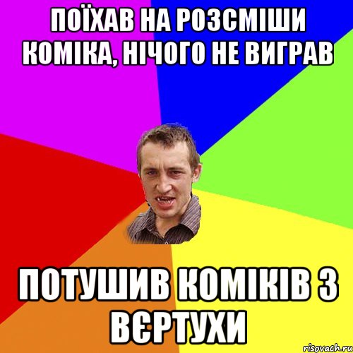 поїхав на розсміши коміка, нічого не виграв потушив коміків з вєртухи, Мем Чоткий паца