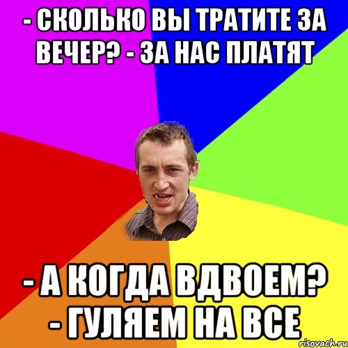 - сколько вы тратите за вечер? - за нас платят - а когда вдвоем? - гуляем на все, Мем Чоткий паца