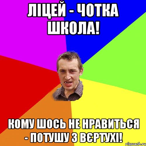 Ліцей - чотка школа! Кому шось не нравиться - потушу з вєртухі!