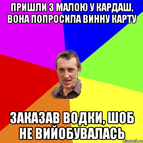 пришли з малою у кардаш, вона попросила винну карту заказав водки, шоб не вийобувалась
