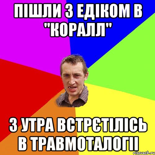 пішли з Едіком в "Коралл" з утра встрєтілісь в травмоталогіі, Мем Чоткий паца